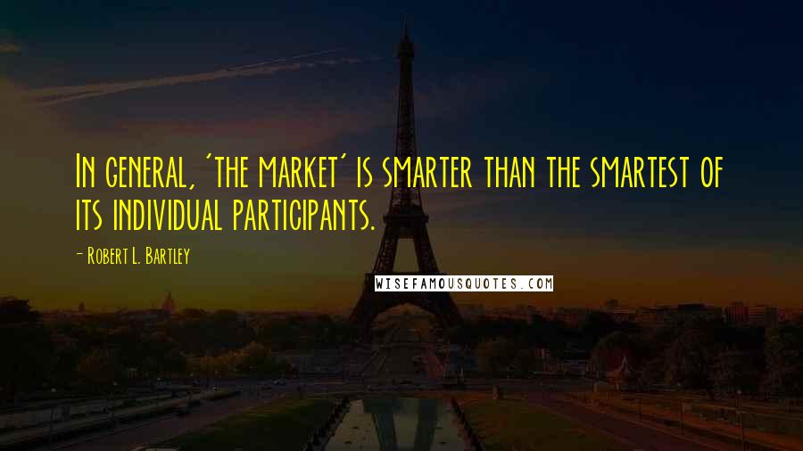 Robert L. Bartley Quotes: In general, 'the market' is smarter than the smartest of its individual participants.