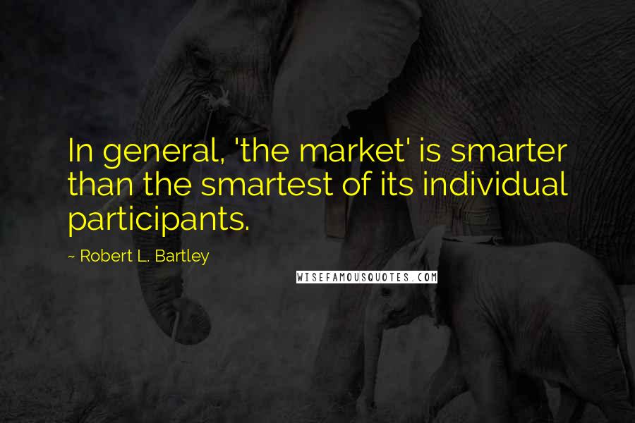 Robert L. Bartley Quotes: In general, 'the market' is smarter than the smartest of its individual participants.