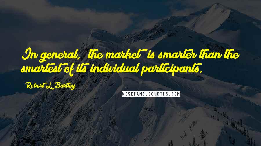 Robert L. Bartley Quotes: In general, 'the market' is smarter than the smartest of its individual participants.