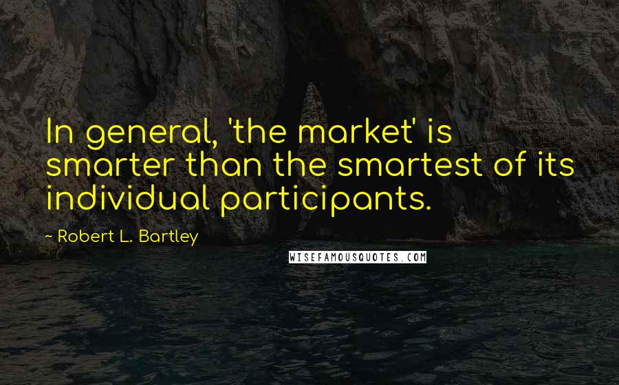 Robert L. Bartley Quotes: In general, 'the market' is smarter than the smartest of its individual participants.