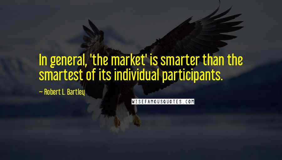 Robert L. Bartley Quotes: In general, 'the market' is smarter than the smartest of its individual participants.