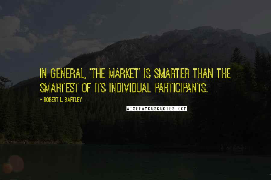 Robert L. Bartley Quotes: In general, 'the market' is smarter than the smartest of its individual participants.