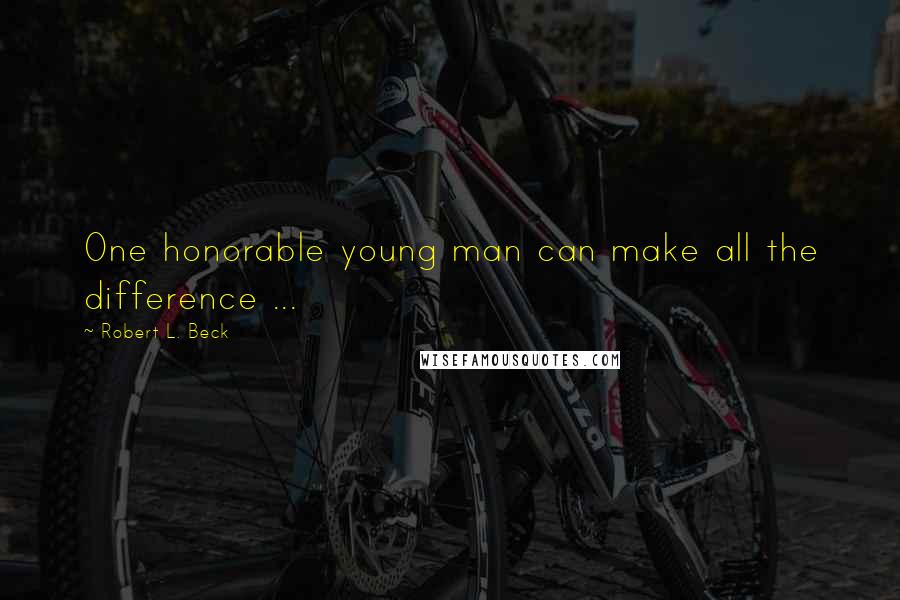 Robert L. Beck Quotes: One honorable young man can make all the difference ...