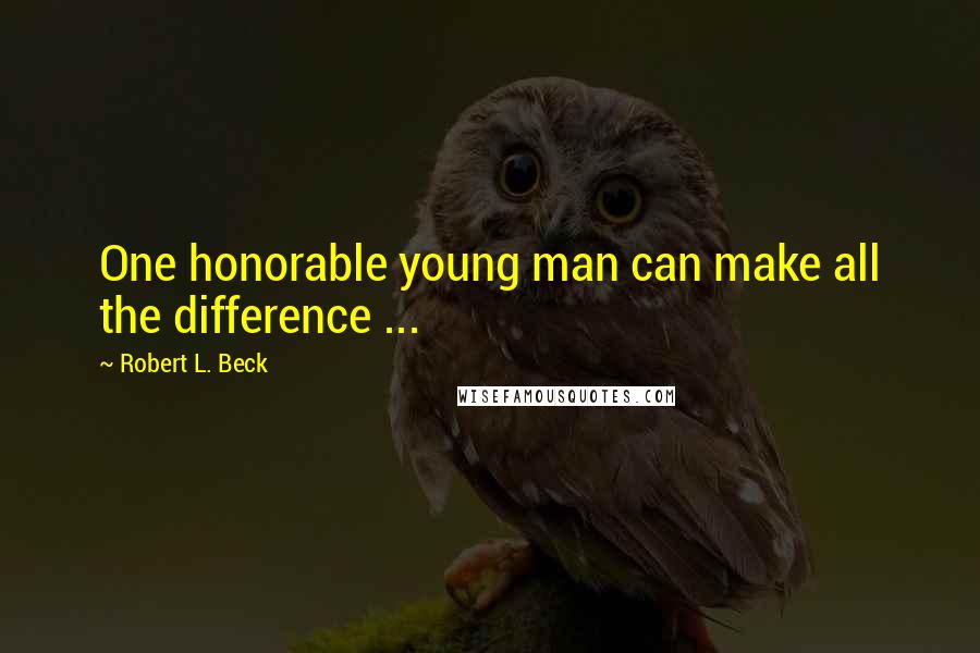 Robert L. Beck Quotes: One honorable young man can make all the difference ...