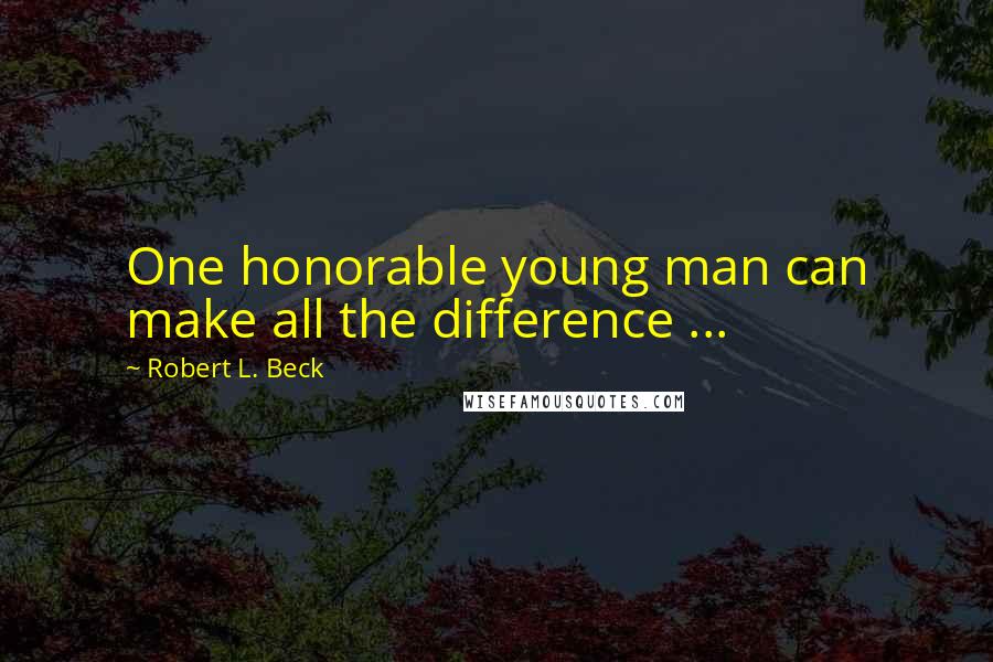 Robert L. Beck Quotes: One honorable young man can make all the difference ...