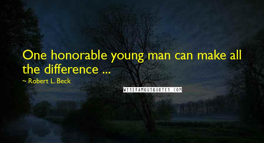 Robert L. Beck Quotes: One honorable young man can make all the difference ...