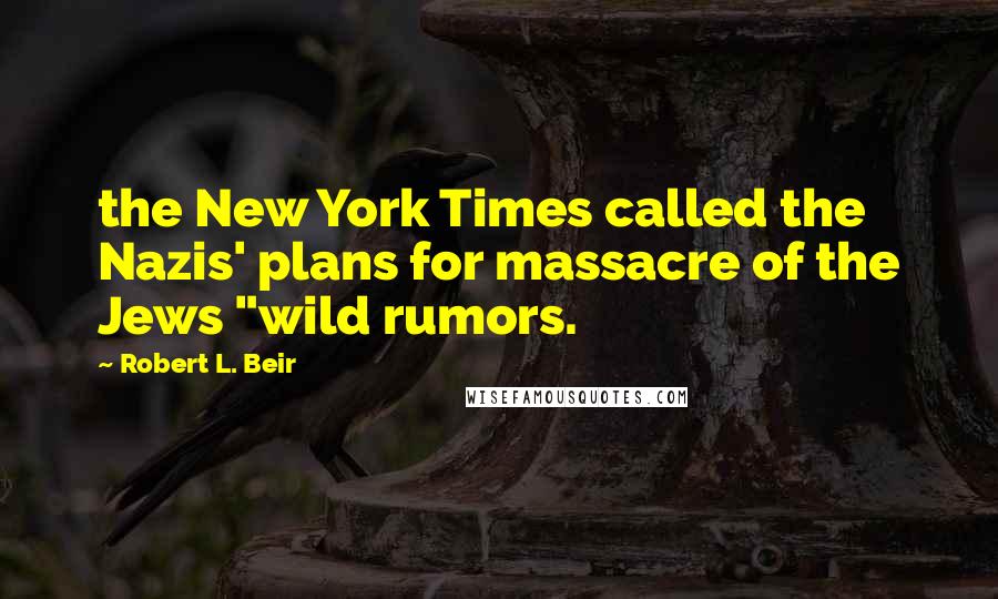 Robert L. Beir Quotes: the New York Times called the Nazis' plans for massacre of the Jews "wild rumors.