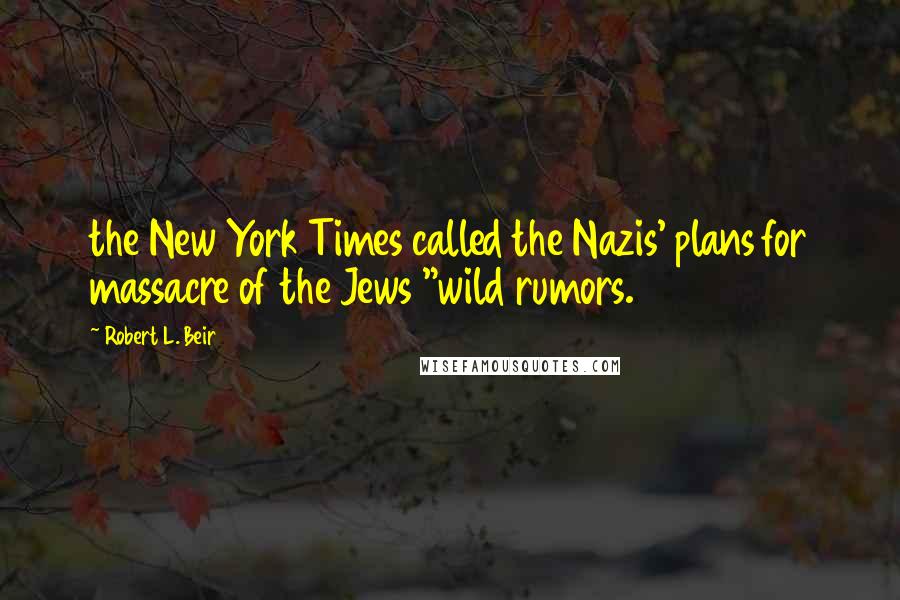 Robert L. Beir Quotes: the New York Times called the Nazis' plans for massacre of the Jews "wild rumors.