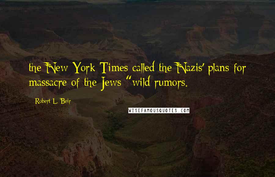 Robert L. Beir Quotes: the New York Times called the Nazis' plans for massacre of the Jews "wild rumors.