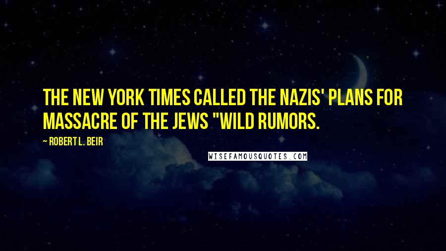 Robert L. Beir Quotes: the New York Times called the Nazis' plans for massacre of the Jews "wild rumors.