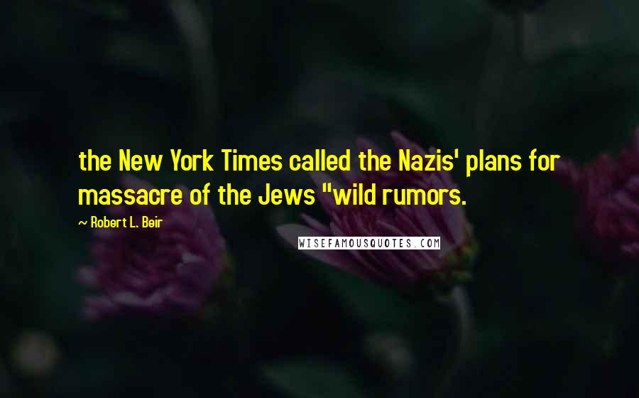 Robert L. Beir Quotes: the New York Times called the Nazis' plans for massacre of the Jews "wild rumors.