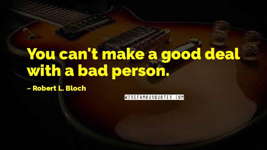 Robert L. Bloch Quotes: You can't make a good deal with a bad person.