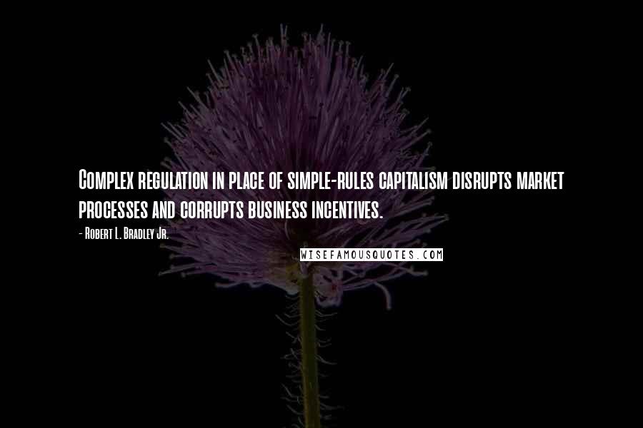 Robert L. Bradley Jr. Quotes: Complex regulation in place of simple-rules capitalism disrupts market processes and corrupts business incentives.
