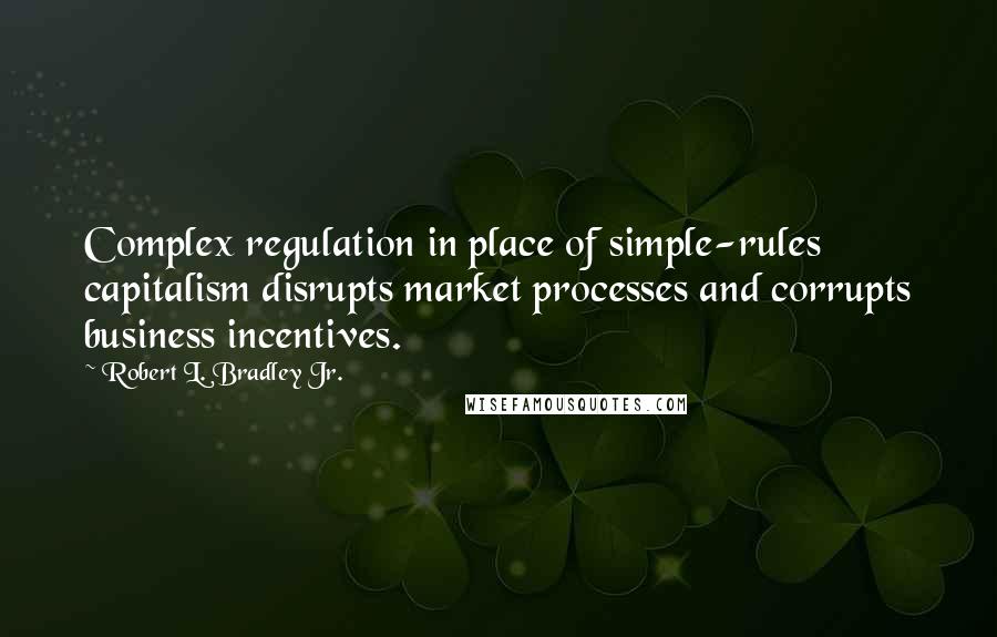 Robert L. Bradley Jr. Quotes: Complex regulation in place of simple-rules capitalism disrupts market processes and corrupts business incentives.