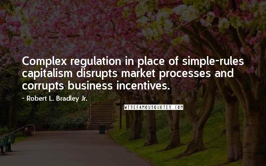 Robert L. Bradley Jr. Quotes: Complex regulation in place of simple-rules capitalism disrupts market processes and corrupts business incentives.