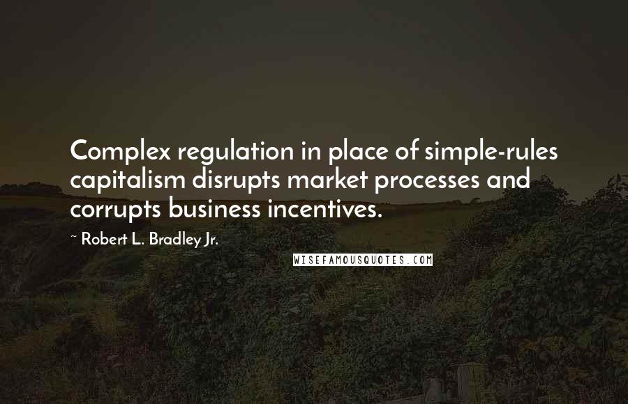Robert L. Bradley Jr. Quotes: Complex regulation in place of simple-rules capitalism disrupts market processes and corrupts business incentives.