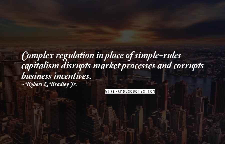 Robert L. Bradley Jr. Quotes: Complex regulation in place of simple-rules capitalism disrupts market processes and corrupts business incentives.