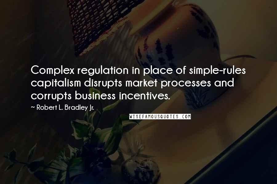 Robert L. Bradley Jr. Quotes: Complex regulation in place of simple-rules capitalism disrupts market processes and corrupts business incentives.