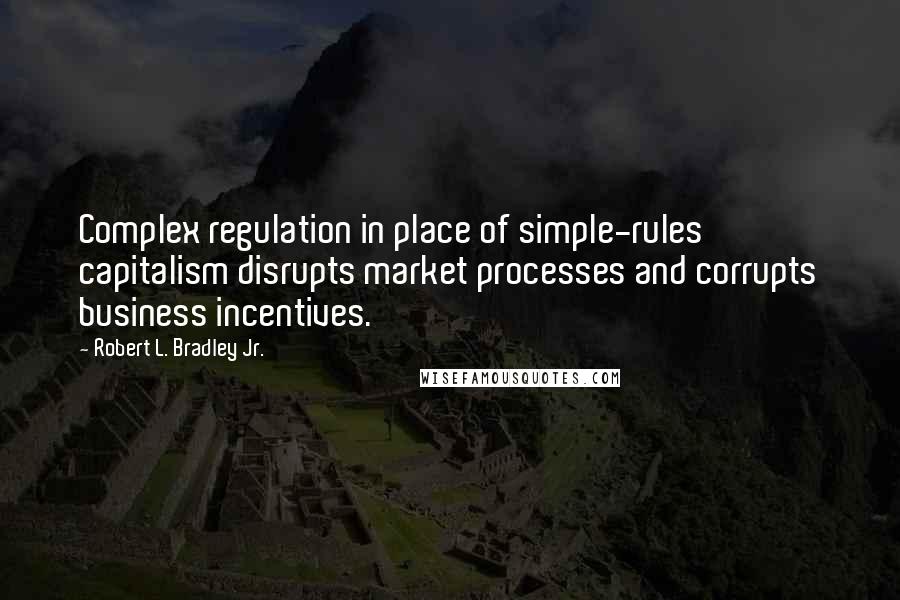 Robert L. Bradley Jr. Quotes: Complex regulation in place of simple-rules capitalism disrupts market processes and corrupts business incentives.