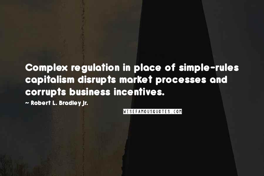 Robert L. Bradley Jr. Quotes: Complex regulation in place of simple-rules capitalism disrupts market processes and corrupts business incentives.