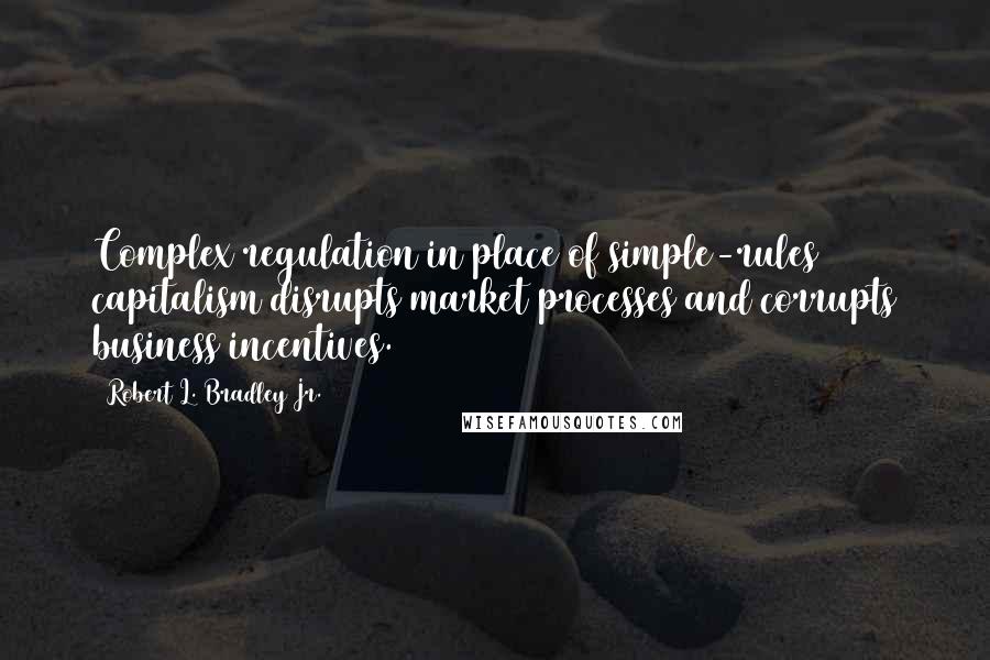 Robert L. Bradley Jr. Quotes: Complex regulation in place of simple-rules capitalism disrupts market processes and corrupts business incentives.
