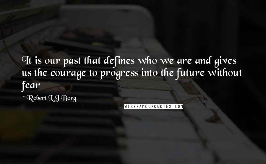 Robert L J Borg Quotes: It is our past that defines who we are and gives us the courage to progress into the future without fear