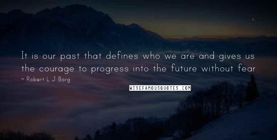 Robert L J Borg Quotes: It is our past that defines who we are and gives us the courage to progress into the future without fear