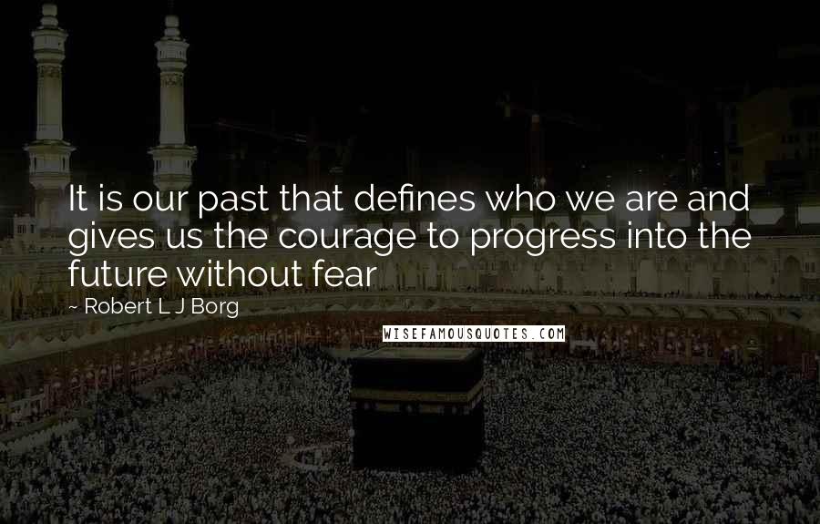 Robert L J Borg Quotes: It is our past that defines who we are and gives us the courage to progress into the future without fear