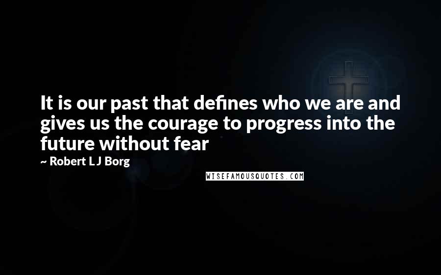 Robert L J Borg Quotes: It is our past that defines who we are and gives us the courage to progress into the future without fear