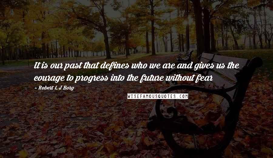 Robert L J Borg Quotes: It is our past that defines who we are and gives us the courage to progress into the future without fear