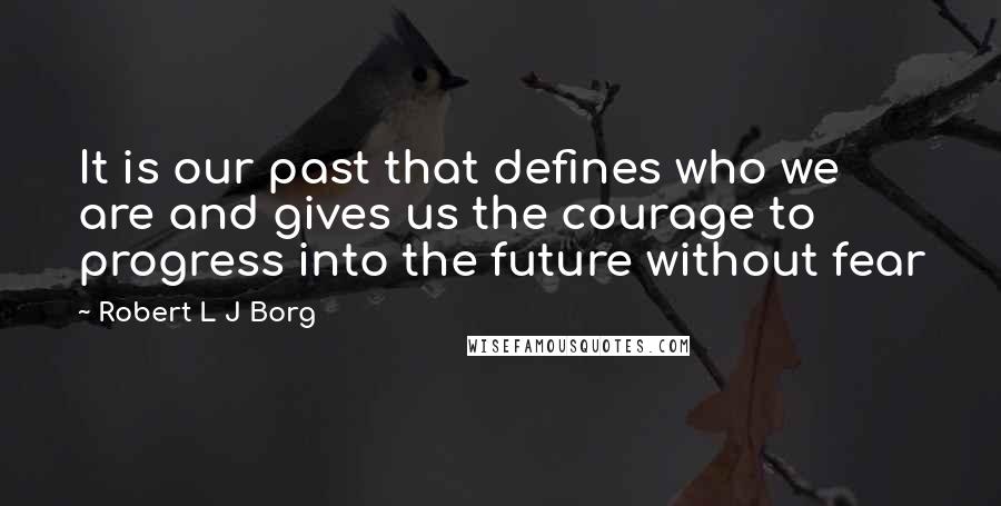 Robert L J Borg Quotes: It is our past that defines who we are and gives us the courage to progress into the future without fear