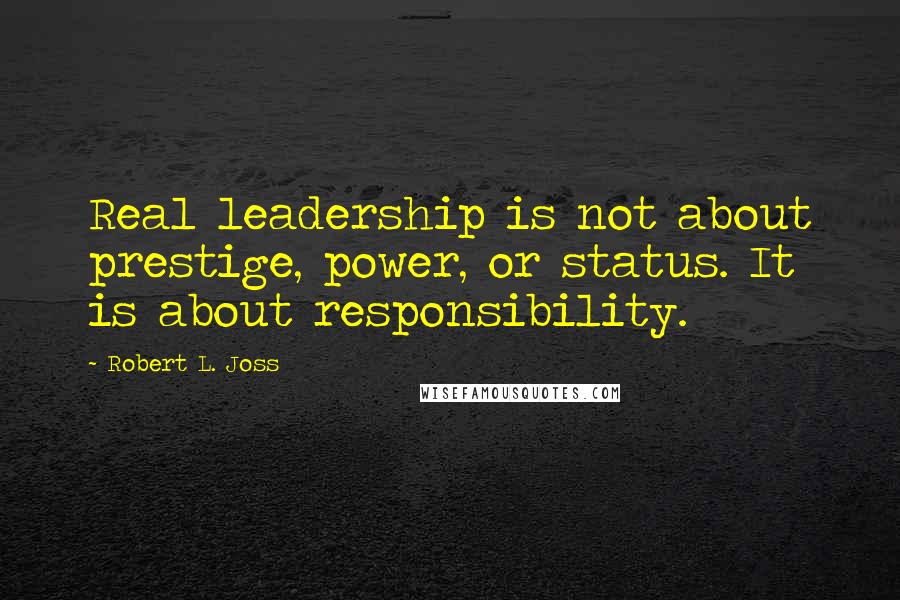 Robert L. Joss Quotes: Real leadership is not about prestige, power, or status. It is about responsibility.