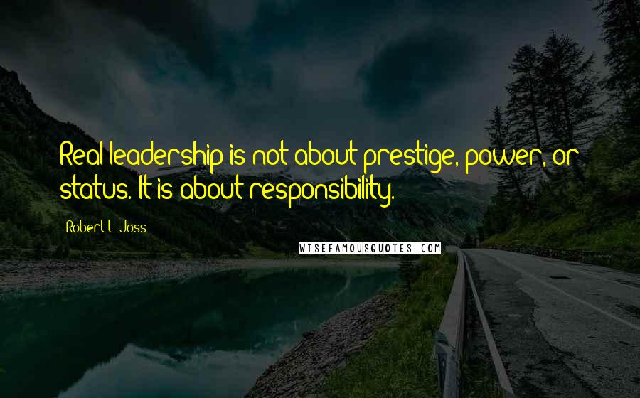 Robert L. Joss Quotes: Real leadership is not about prestige, power, or status. It is about responsibility.