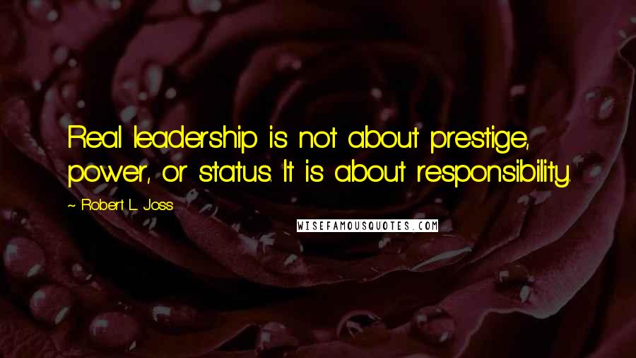 Robert L. Joss Quotes: Real leadership is not about prestige, power, or status. It is about responsibility.