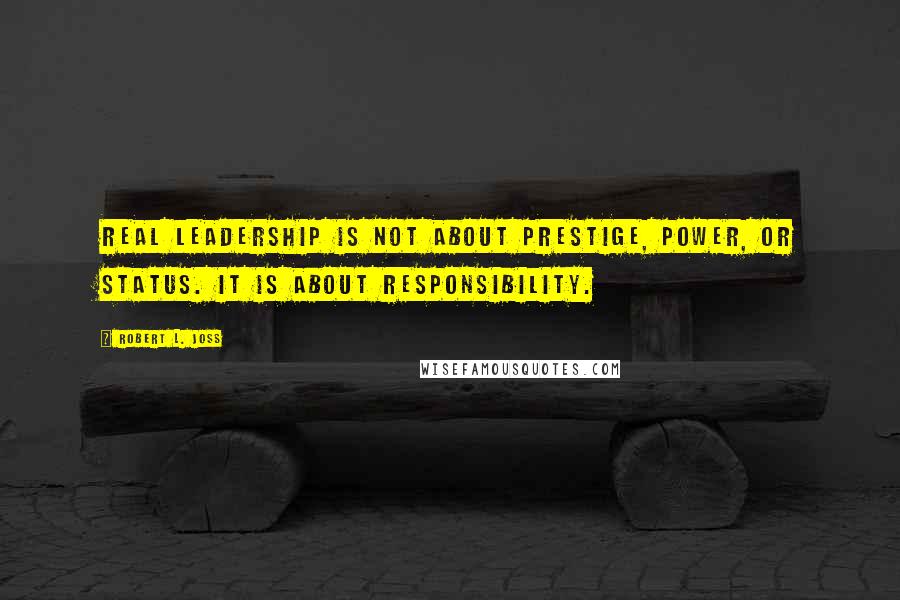 Robert L. Joss Quotes: Real leadership is not about prestige, power, or status. It is about responsibility.