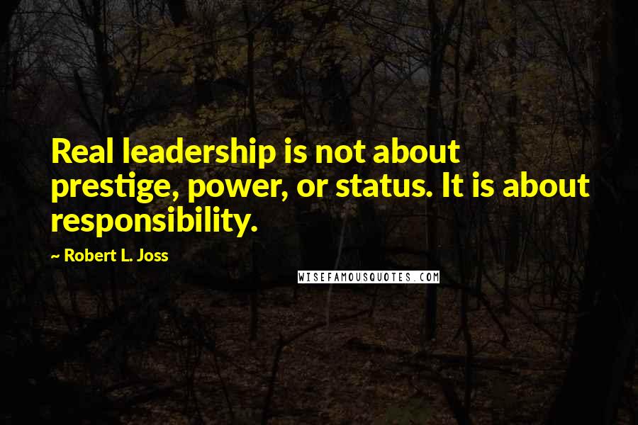 Robert L. Joss Quotes: Real leadership is not about prestige, power, or status. It is about responsibility.