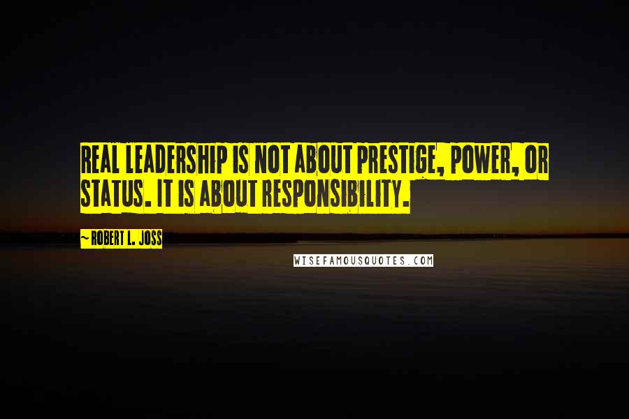 Robert L. Joss Quotes: Real leadership is not about prestige, power, or status. It is about responsibility.