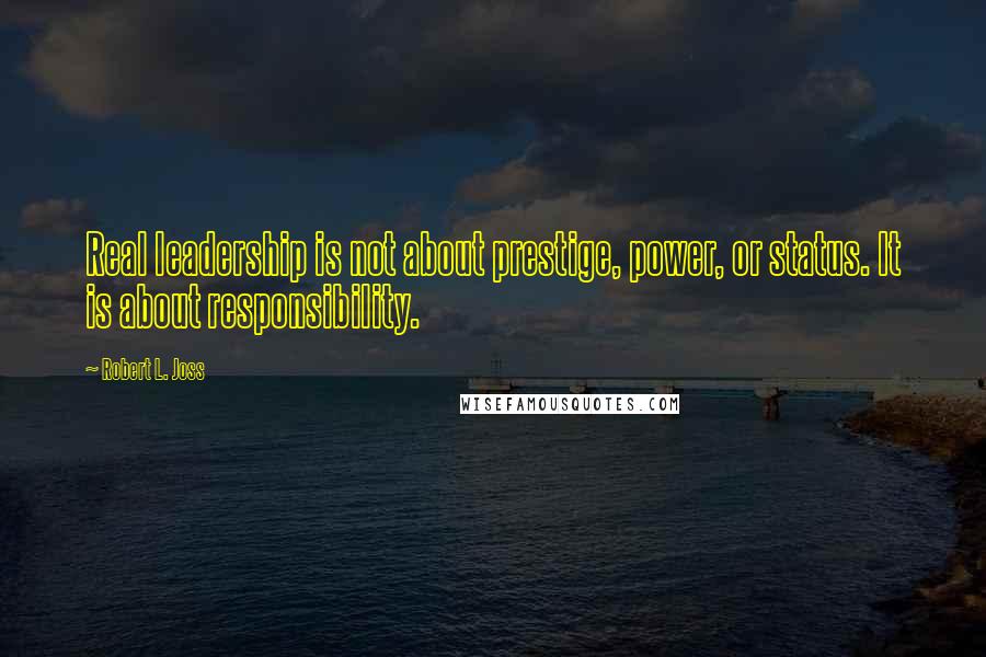 Robert L. Joss Quotes: Real leadership is not about prestige, power, or status. It is about responsibility.
