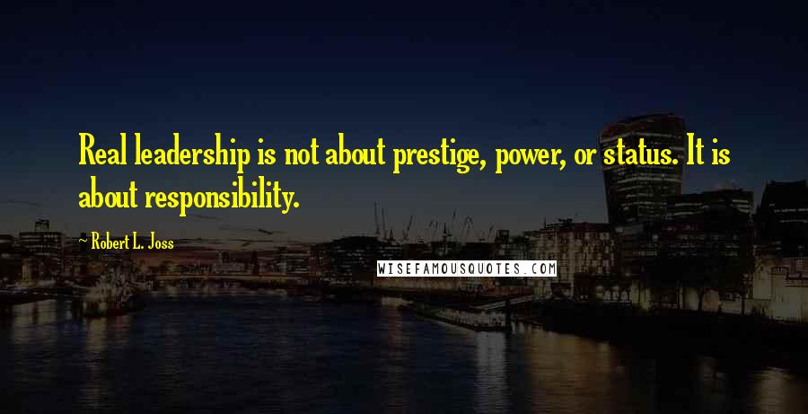 Robert L. Joss Quotes: Real leadership is not about prestige, power, or status. It is about responsibility.