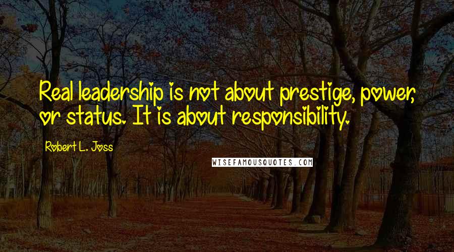 Robert L. Joss Quotes: Real leadership is not about prestige, power, or status. It is about responsibility.