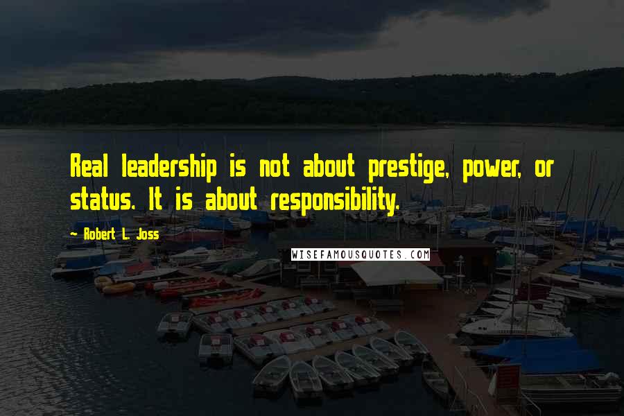 Robert L. Joss Quotes: Real leadership is not about prestige, power, or status. It is about responsibility.