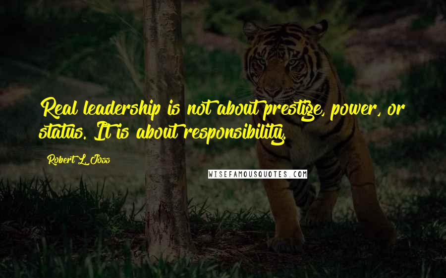 Robert L. Joss Quotes: Real leadership is not about prestige, power, or status. It is about responsibility.