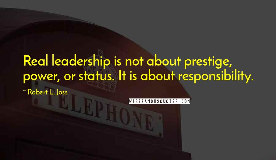 Robert L. Joss Quotes: Real leadership is not about prestige, power, or status. It is about responsibility.