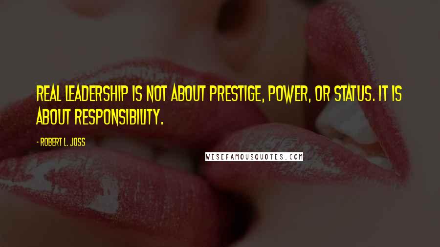 Robert L. Joss Quotes: Real leadership is not about prestige, power, or status. It is about responsibility.