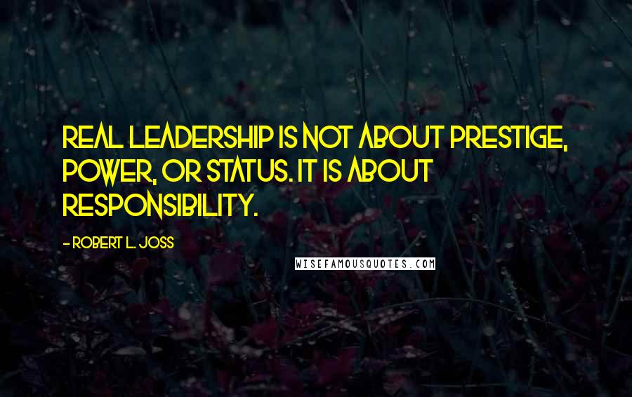 Robert L. Joss Quotes: Real leadership is not about prestige, power, or status. It is about responsibility.