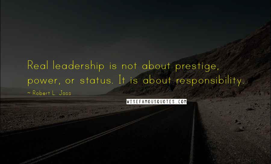 Robert L. Joss Quotes: Real leadership is not about prestige, power, or status. It is about responsibility.