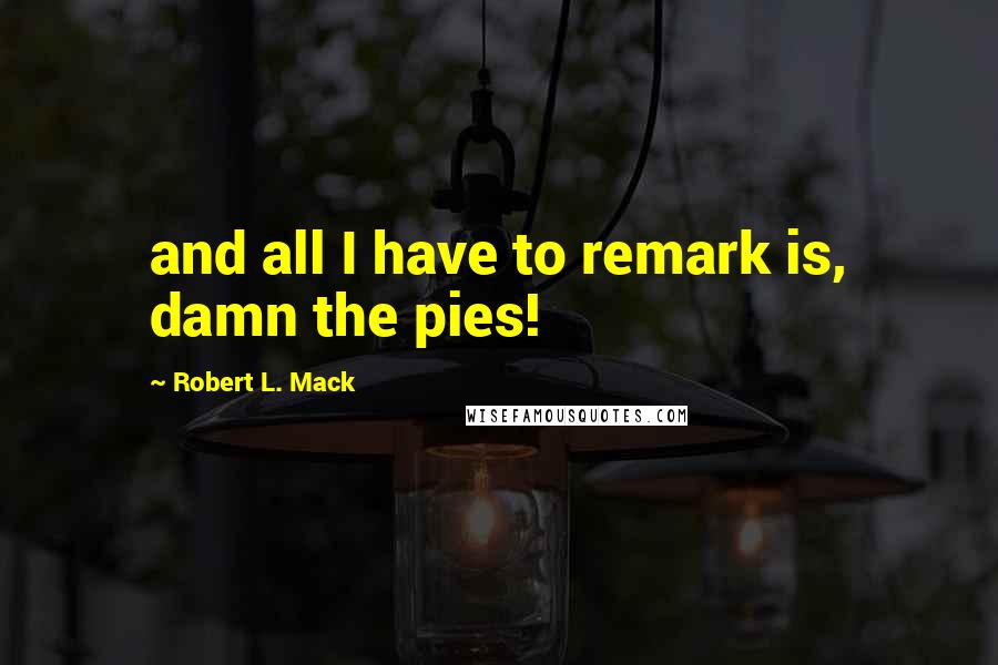 Robert L. Mack Quotes: and all I have to remark is, damn the pies!