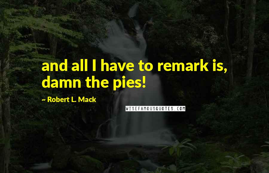 Robert L. Mack Quotes: and all I have to remark is, damn the pies!