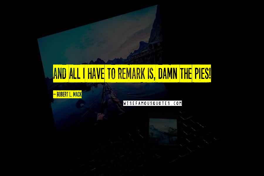 Robert L. Mack Quotes: and all I have to remark is, damn the pies!