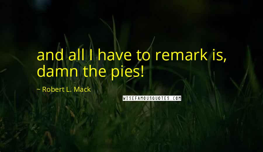 Robert L. Mack Quotes: and all I have to remark is, damn the pies!